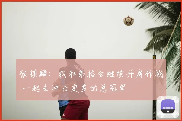 张镇麟:我和弗格会继续并肩作战 一起去冲击更多的总冠军