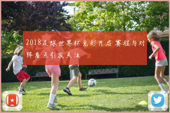 2018足球世界杯竞彩开启 赛程与对阵看点引发关注