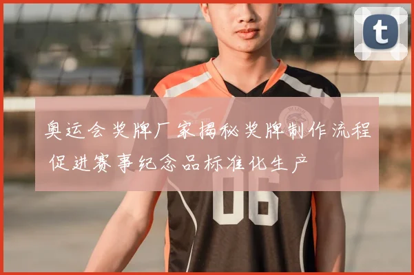 奥运会奖牌厂家揭秘奖牌制作流程 促进赛事纪念品标准化生产