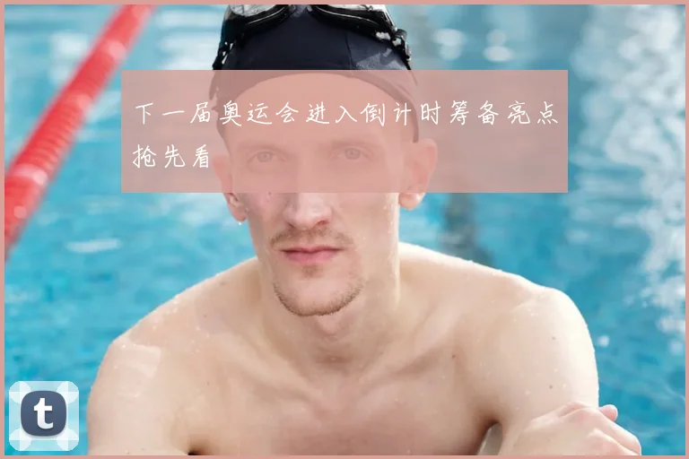 下一届奥运会进入倒计时筹备亮点抢先看