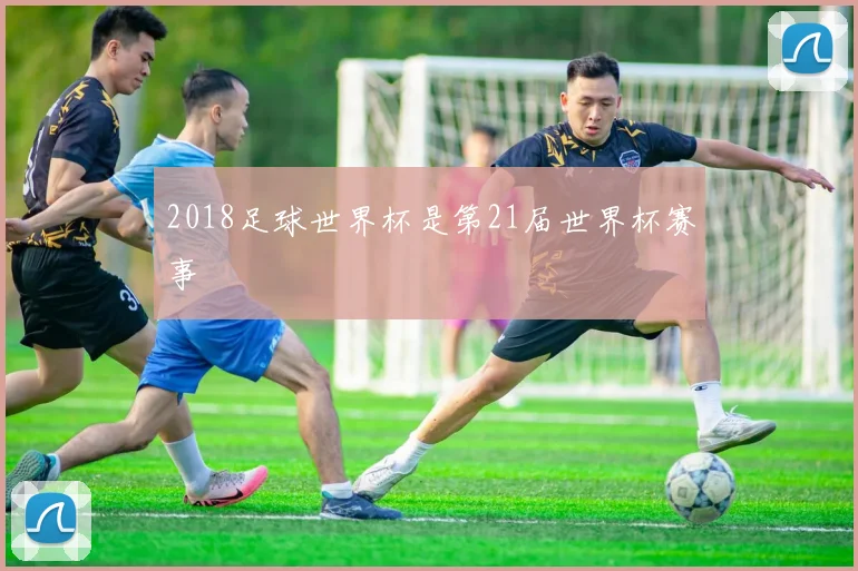 2018足球世界杯是第21届世界杯赛事