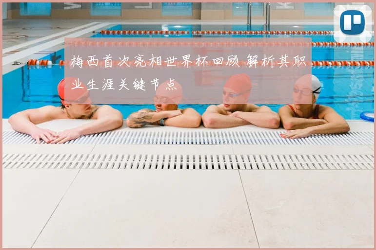梅西首次亮相世界杯回顾 解析其职业生涯关键节点