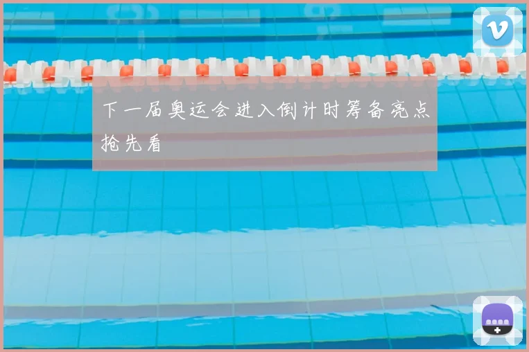 下一届奥运会进入倒计时筹备亮点抢先看
