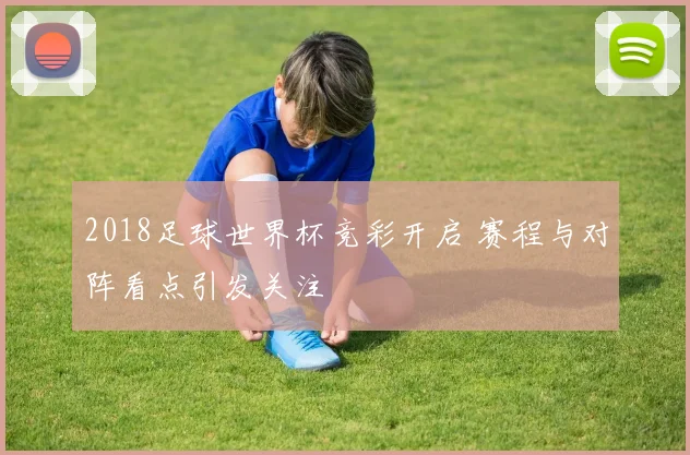 2018足球世界杯竞彩开启 赛程与对阵看点引发关注