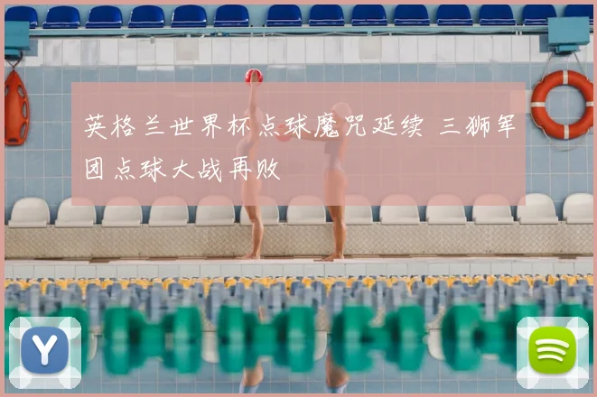 英格兰世界杯点球魔咒延续 三狮军团点球大战再败