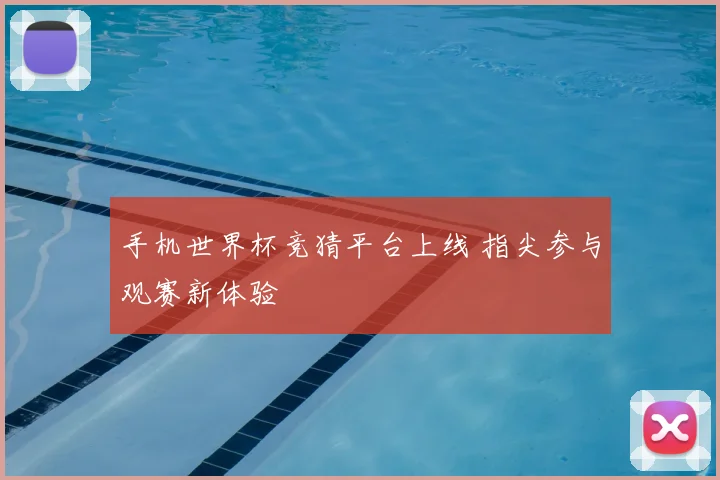 手机世界杯竞猜平台上线 指尖参与观赛新体验