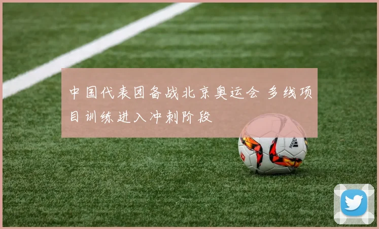 中国代表团备战北京奥运会 多线项目训练进入冲刺阶段