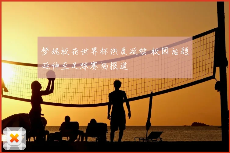 梦妮校花世界杯热度延续 校园话题延伸至足球赛场报道