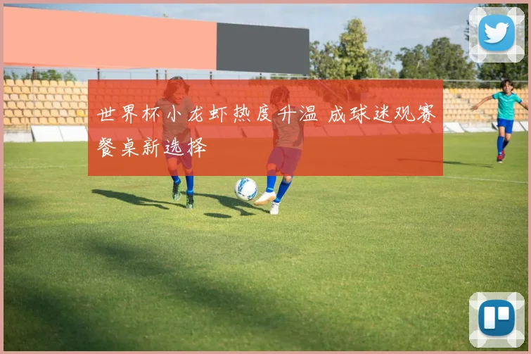 世界杯小龙虾热度升温 成球迷观赛餐桌新选择