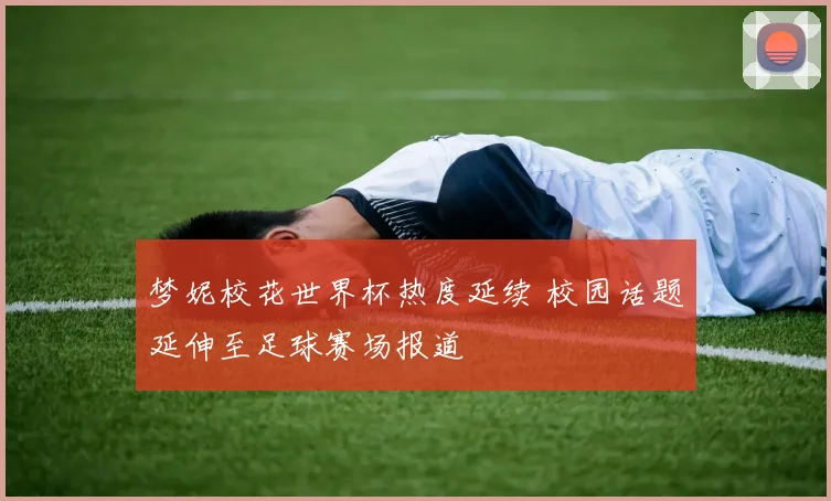 梦妮校花世界杯热度延续 校园话题延伸至足球赛场报道