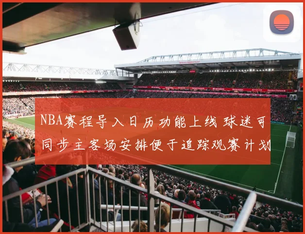 NBA赛程导入日历功能上线 球迷可同步主客场安排便于追踪观赛计划
