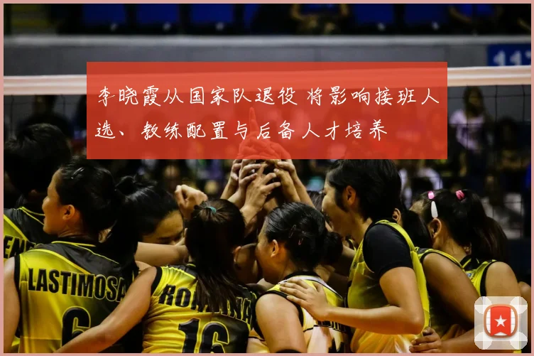 李晓霞从国家队退役 将影响接班人选、教练配置与后备人才培养