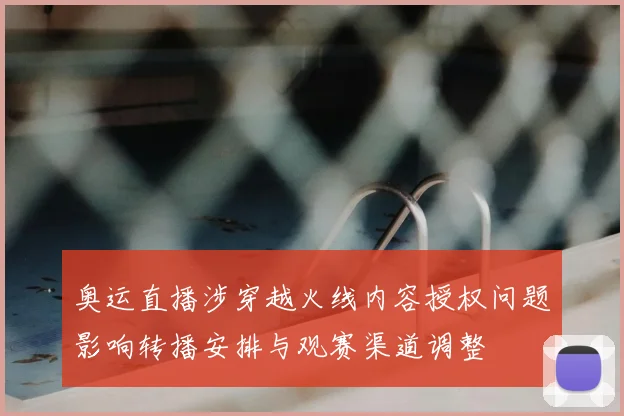 奥运直播涉穿越火线内容授权问题影响转播安排与观赛渠道调整