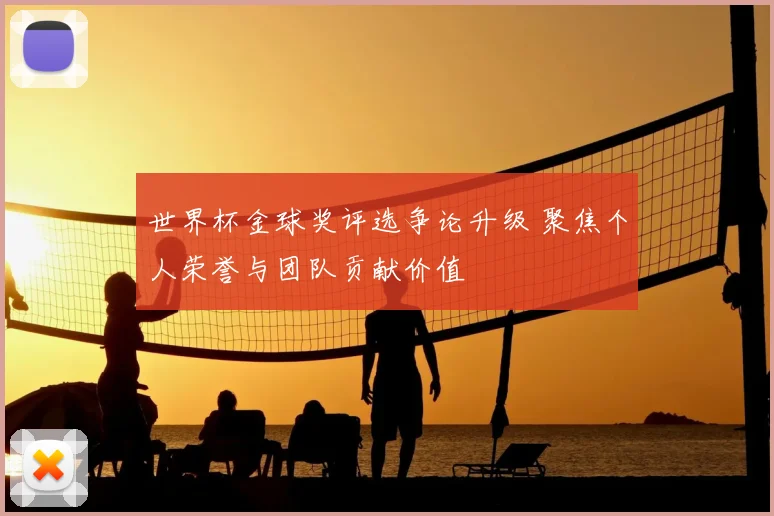 世界杯金球奖评选争论升级 聚焦个人荣誉与团队贡献价值