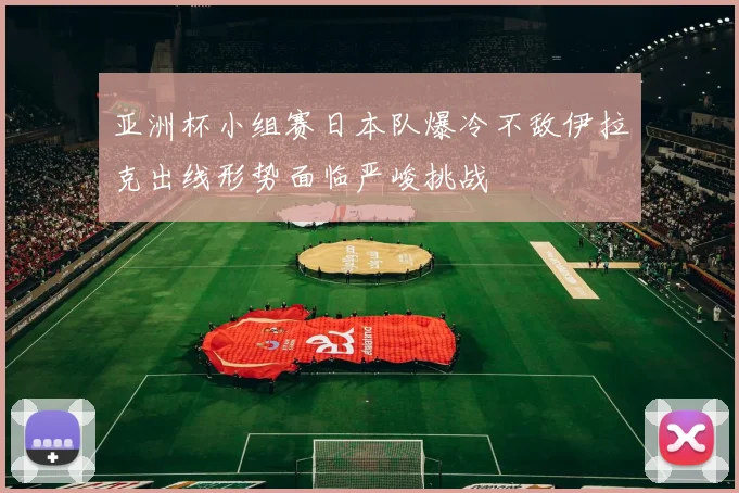 亚洲杯小组赛日本队爆冷不敌伊拉克出线形势面临严峻挑战