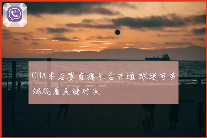 CBA季后赛直播平台开通 球迷可多端观看关键对决