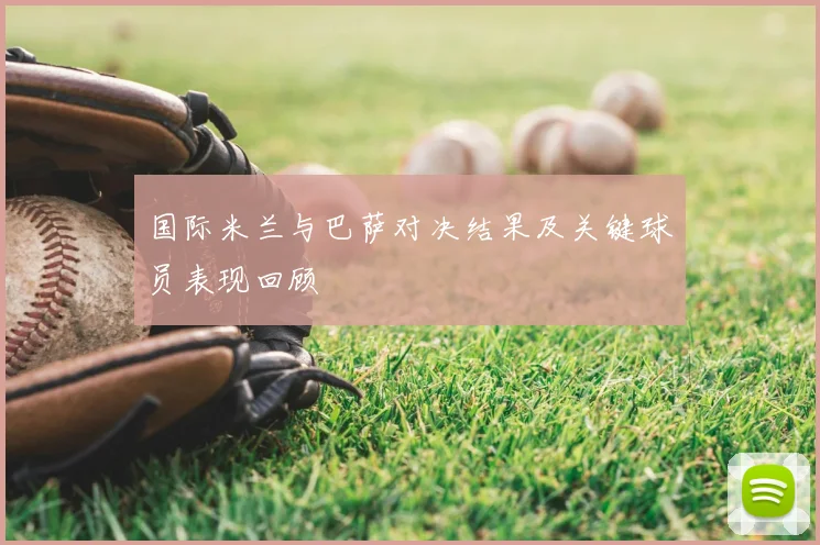 国际米兰与巴萨对决结果及关键球员表现回顾