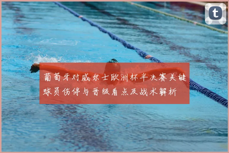 葡萄牙对威尔士欧洲杯半决赛关键球员伤停与晋级看点及战术解析