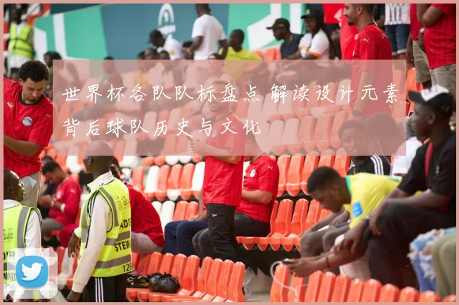 世界杯各队队标盘点 解读设计元素背后球队历史与文化