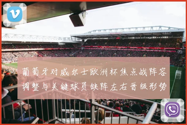 葡萄牙对威尔士欧洲杯焦点战阵容调整与关键球员缺阵左右晋级形势