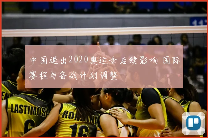 中国退出2020奥运会后续影响 国际赛程与备战计划调整