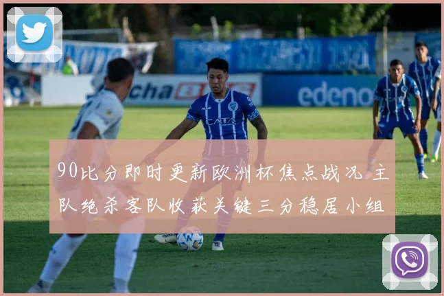 90比分即时更新欧洲杯焦点战况 主队绝杀客队收获关键三分稳居小组前列