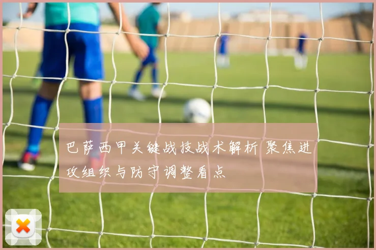 巴萨西甲关键战技战术解析 聚焦进攻组织与防守调整看点