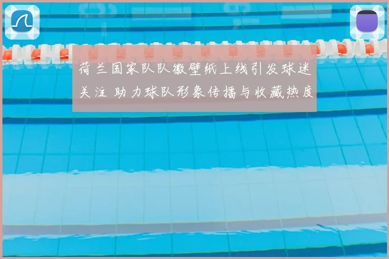 荷兰国家队队徽壁纸上线引发球迷关注 助力球队形象传播与收藏热度提升