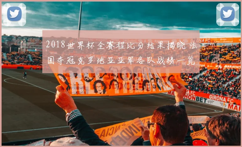 2018世界杯全赛程比分结果揭晓 法国夺冠克罗地亚亚军各队战绩一览