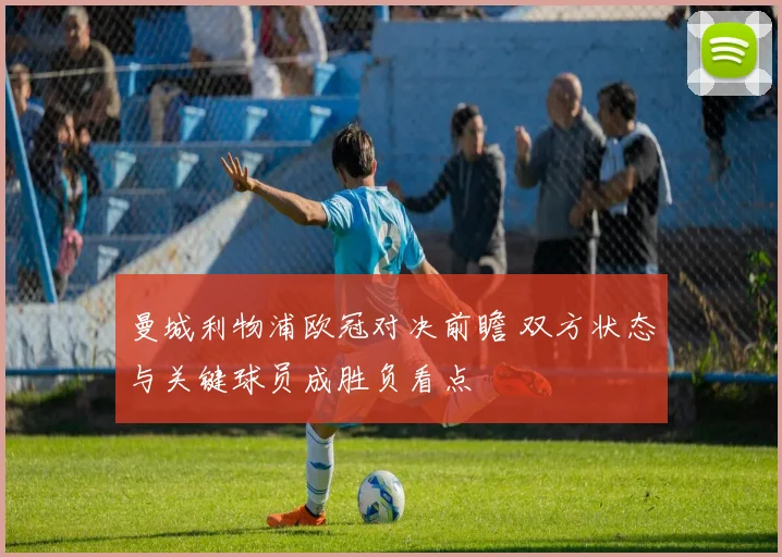 曼城利物浦欧冠对决前瞻 双方状态与关键球员成胜负看点