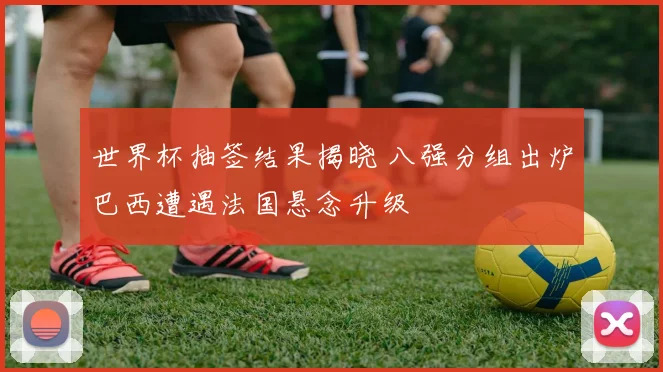 世界杯抽签结果揭晓 八强分组出炉巴西遭遇法国悬念升级