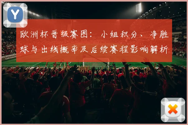 欧洲杯晋级赛图：小组积分、净胜球与出线概率及后续赛程影响解析