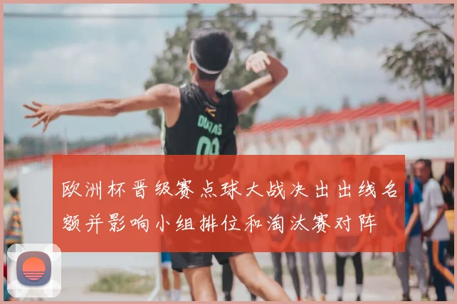 欧洲杯晋级赛点球大战决出出线名额并影响小组排位和淘汰赛对阵