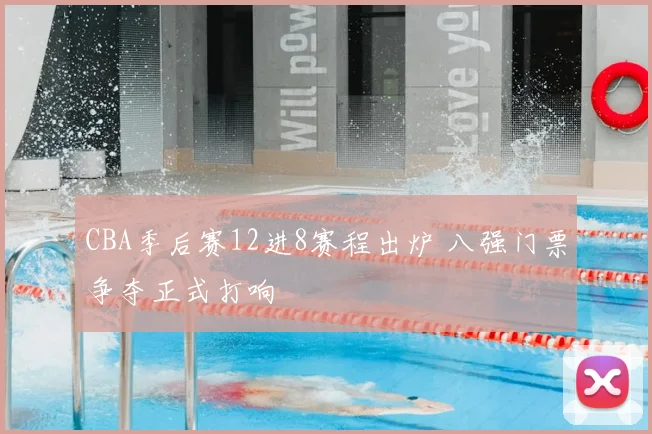 CBA季后赛12进8赛程出炉 八强门票争夺正式打响