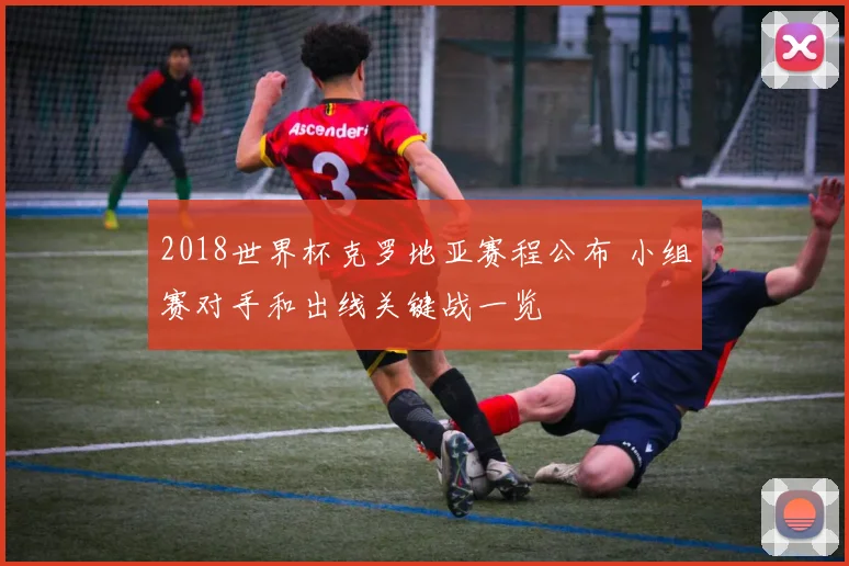 2018世界杯克罗地亚赛程公布 小组赛对手和出线关键战一览
