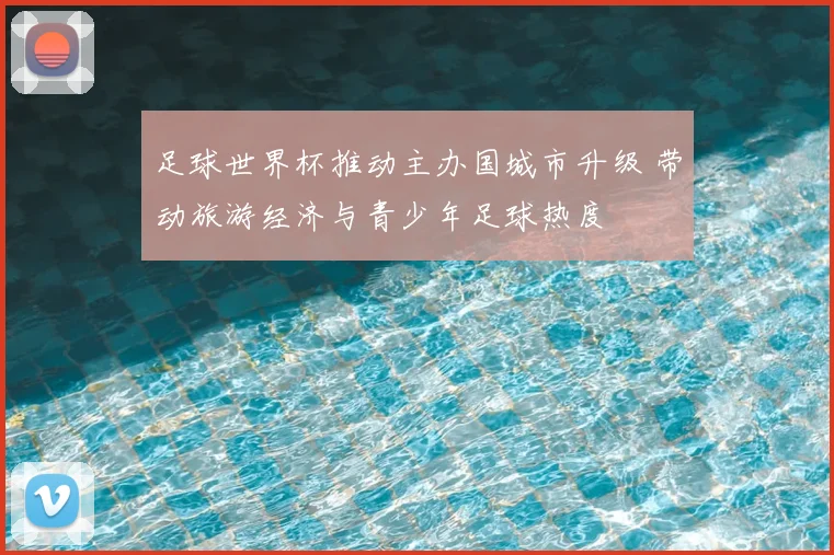 足球世界杯推动主办国城市升级 带动旅游经济与青少年足球热度