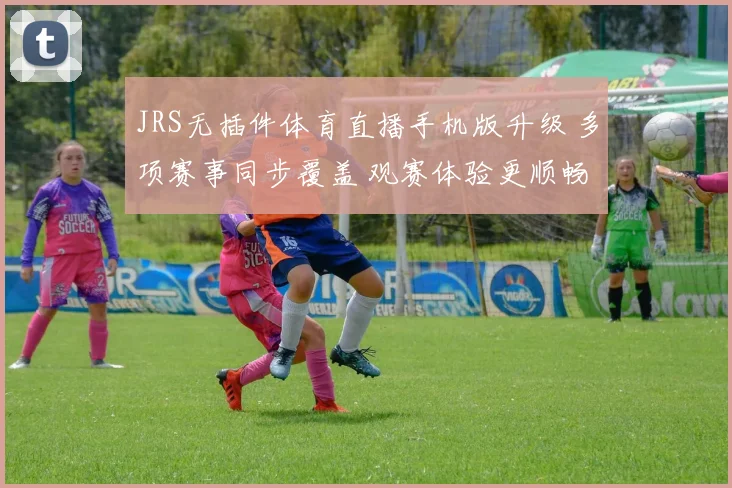 JRS无插件体育直播手机版升级 多项赛事同步覆盖 观赛体验更顺畅
