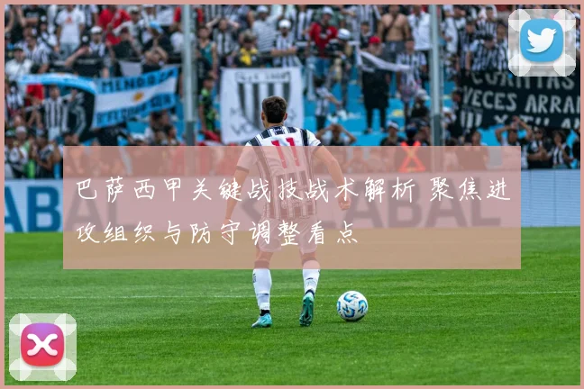 巴萨西甲关键战技战术解析 聚焦进攻组织与防守调整看点