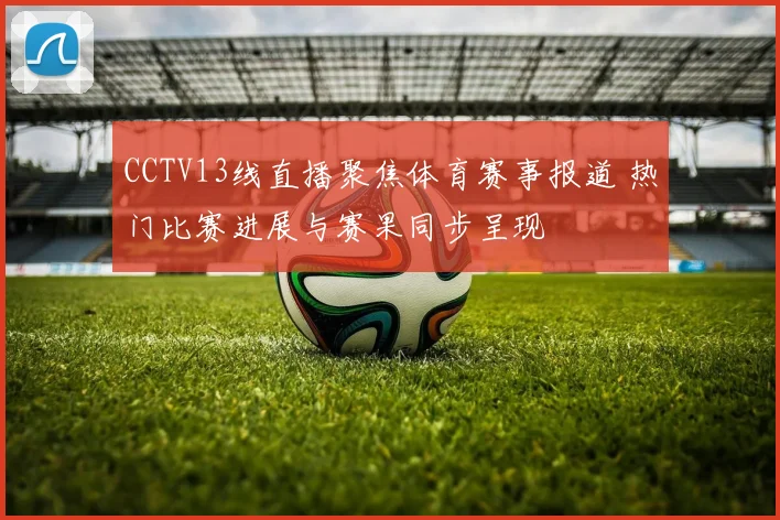 CCTV13线直播聚焦体育赛事报道 热门比赛进展与赛果同步呈现