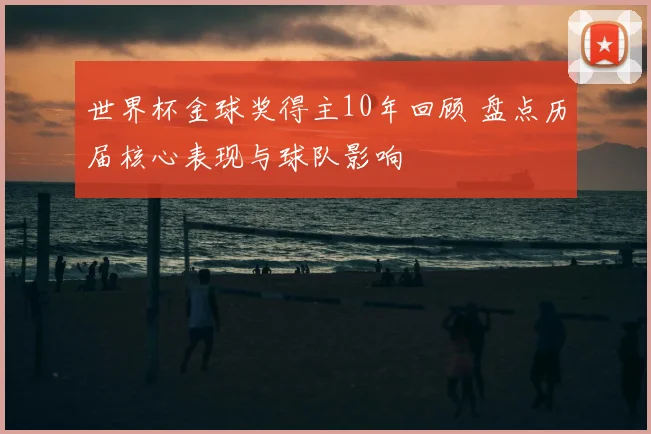 世界杯金球奖得主10年回顾 盘点历届核心表现与球队影响