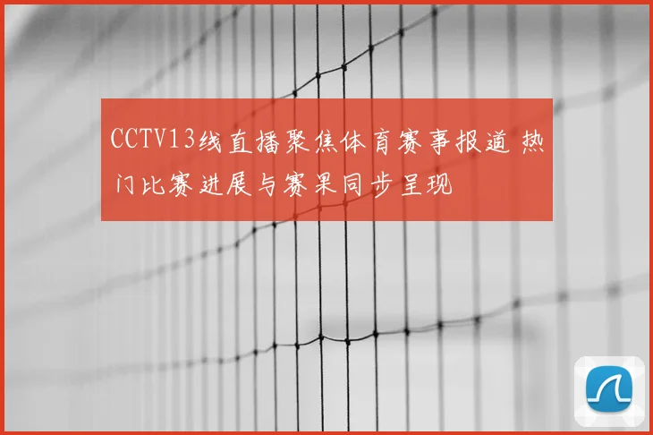 CCTV13线直播聚焦体育赛事报道 热门比赛进展与赛果同步呈现