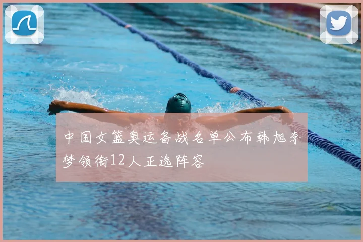 中国女篮奥运备战名单公布韩旭李梦领衔12人正选阵容