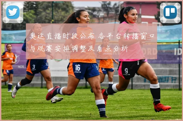 奥运直播时段公布 各平台转播窗口与观赛安排调整及看点分析