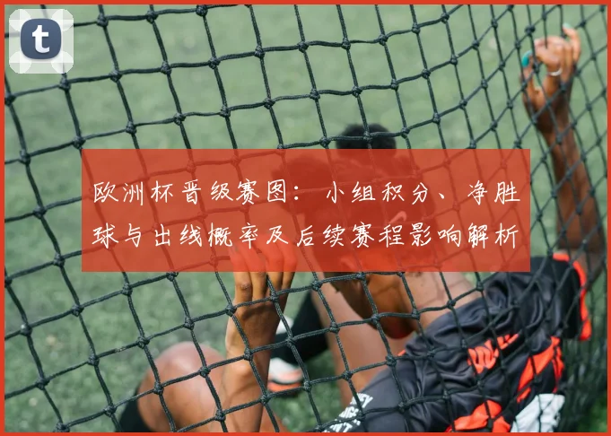 欧洲杯晋级赛图：小组积分、净胜球与出线概率及后续赛程影响解析