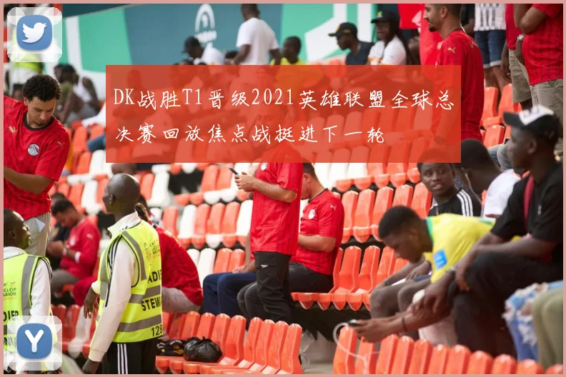 DK战胜T1晋级2021英雄联盟全球总决赛回放焦点战挺进下一轮