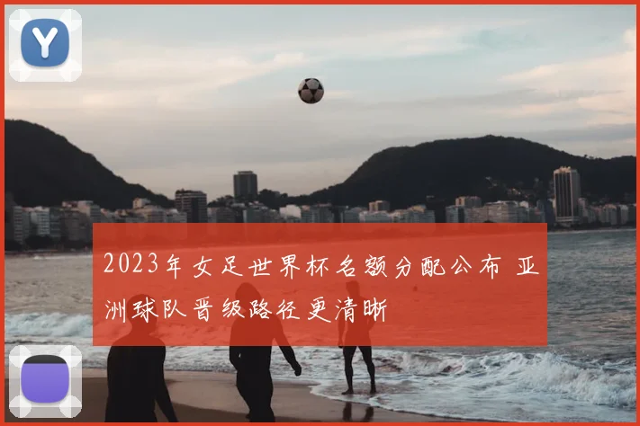 2023年女足世界杯名额分配公布 亚洲球队晋级路径更清晰