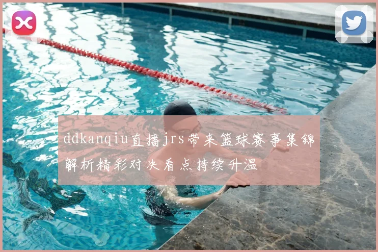ddkanqiu直播jrs带来篮球赛事集锦解析精彩对决看点持续升温