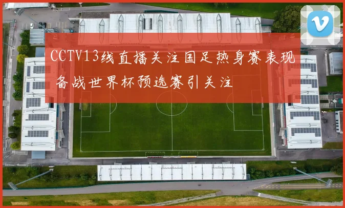 CCTV13线直播关注国足热身赛表现 备战世界杯预选赛引关注