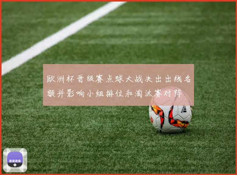 欧洲杯晋级赛点球大战决出出线名额并影响小组排位和淘汰赛对阵