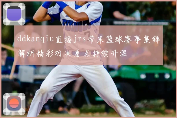 ddkanqiu直播jrs带来篮球赛事集锦解析精彩对决看点持续升温